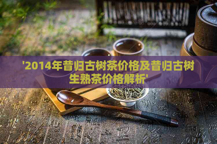 '2014年昔归古树茶价格及昔归古树生熟茶价格解析'