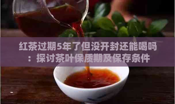 红茶过期5年了但没开封还能喝吗：探讨茶叶保质期及保存条件