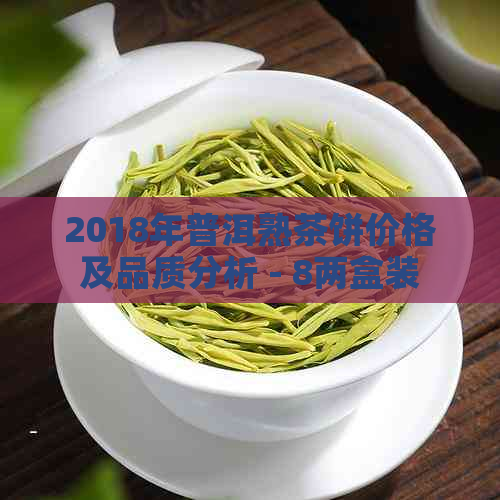 2018年普洱熟茶饼价格及品质分析 - 8两盒装多少钱？