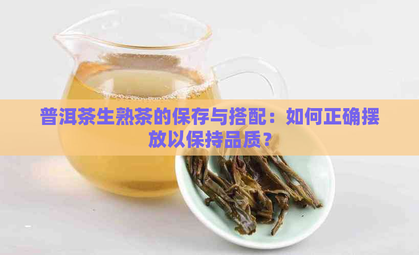 普洱茶生熟茶的保存与搭配：如何正确摆放以保持品质？