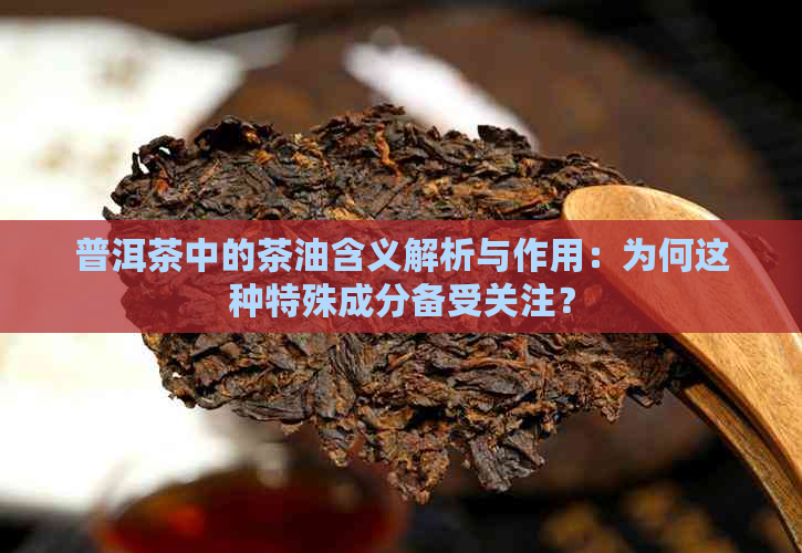 普洱茶中的茶油含义解析与作用：为何这种特殊成分备受关注？