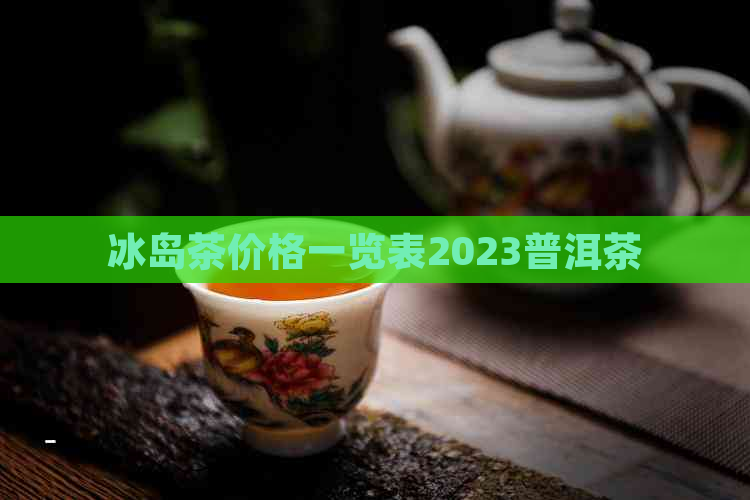 冰岛茶价格一览表2023普洱茶