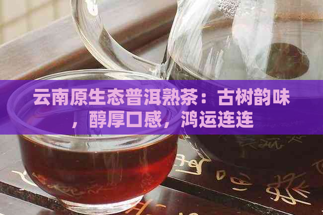 云南原生态普洱熟茶：古树韵味，醇厚口感，鸿运连连