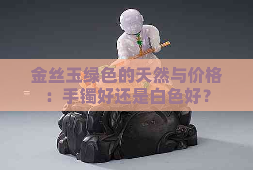 金丝玉绿色的天然与价格：手镯好还是白色好？