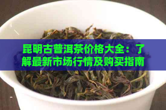 昆明古普洱茶价格大全：了解最新市场行情及购买指南