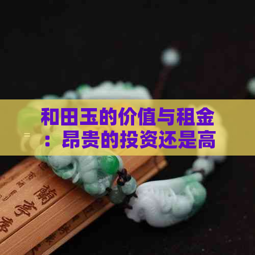 和田玉的价值与租金：昂贵的投资还是高昂的负担？