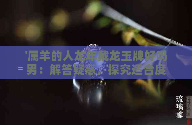 '属羊的人龙年戴龙玉牌好吗男：解答疑惑，探究适合度'