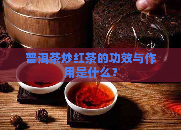 普洱茶炒红茶的功效与作用是什么？