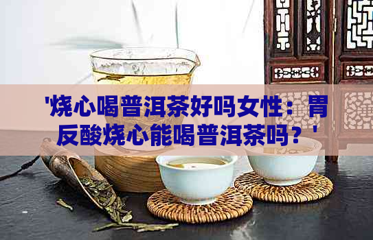 '烧心喝普洱茶好吗女性：胃反酸烧心能喝普洱茶吗？'