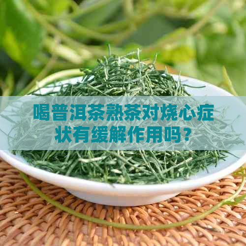 喝普洱茶熟茶对烧心症状有缓解作用吗？