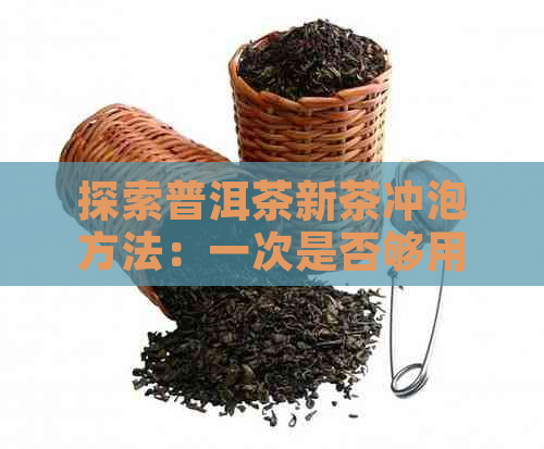 探索普洱茶新茶冲泡方法：一次是否够用，如何才能品出口感？