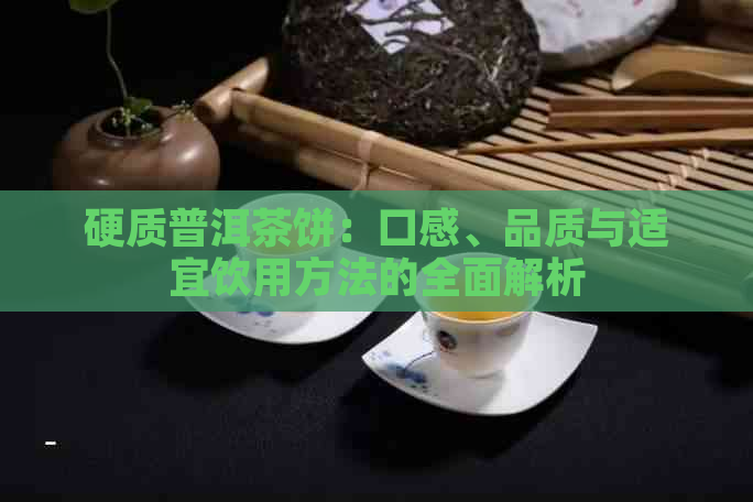 硬质普洱茶饼：口感、品质与适宜饮用方法的全面解析