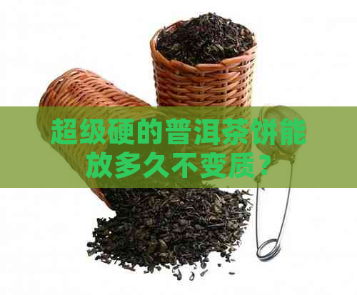 超级硬的普洱茶饼能放多久不变质？