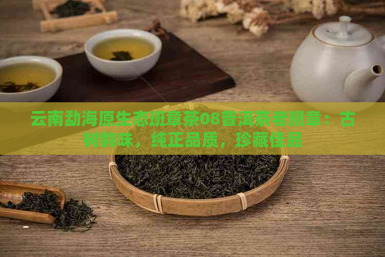 云南勐海原生态班章茶08普洱茶老班章：古树韵味，纯正品质，珍藏佳品