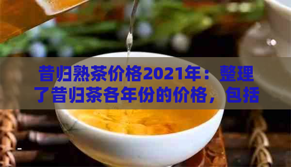 昔归熟茶价格2021年：整理了昔归茶各年份的价格，包括2020年的价格。