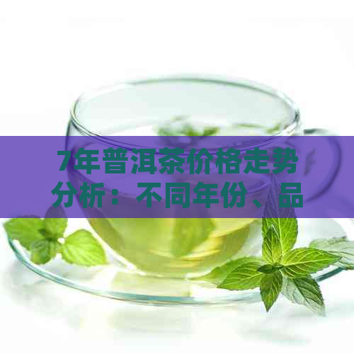 7年普洱茶价格走势分析：不同年份、品质的普洱茶一斤多少钱？