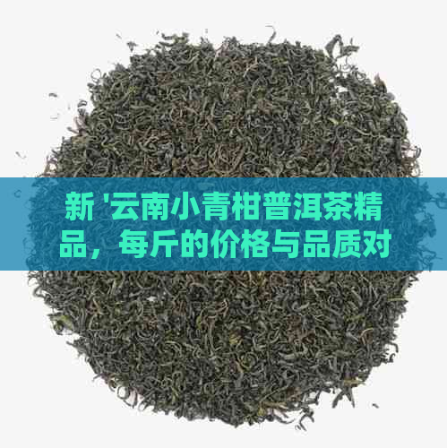 新 '云南小青柑普洱茶精品，每斤的价格与品质对比分析'