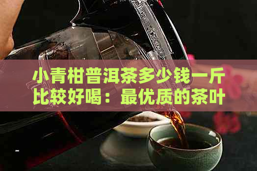 小青柑普洱茶多少钱一斤比较好喝：更优质的茶叶选择与价格解析