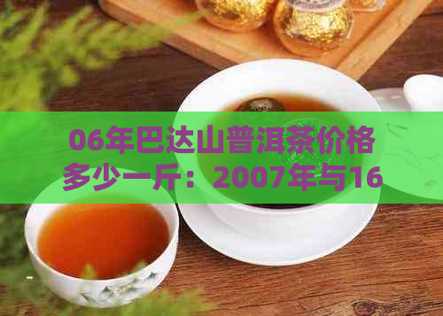 06年巴达山普洱茶价格多少一斤：2007年与16年的价格对比