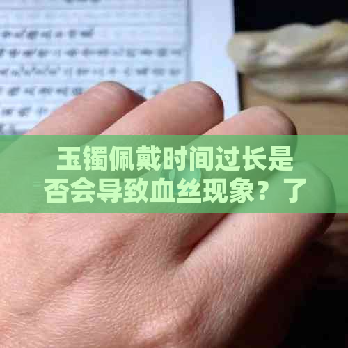 玉镯佩戴时间过长是否会导致血丝现象？了解其成因与预防方法