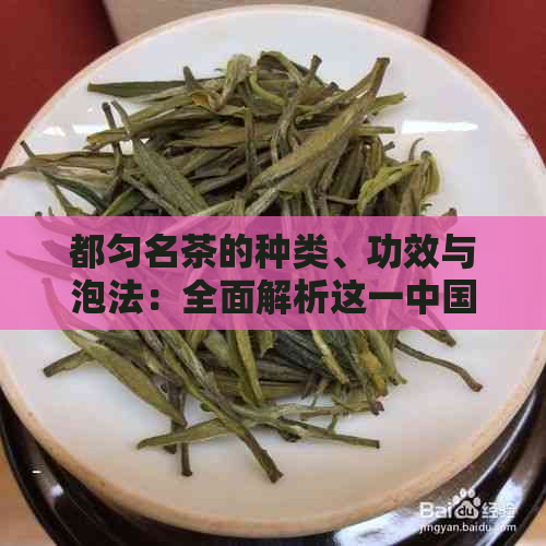 都匀名茶的种类、功效与泡法：全面解析这一中国特色茶叶文化