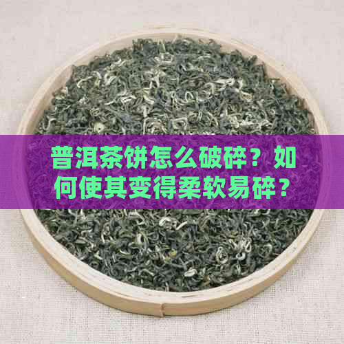 普洱茶饼怎么破碎？如何使其变得柔软易碎？