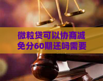 微粒贷可以协商减免分60期还吗需要注意什么