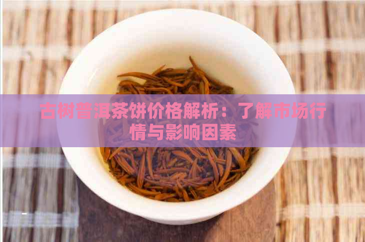 古树普洱茶饼价格解析：了解市场行情与影响因素