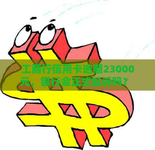 工商行信用卡逾期23000元，银行会正式起诉吗？ - 逾期还款后果及时间分析