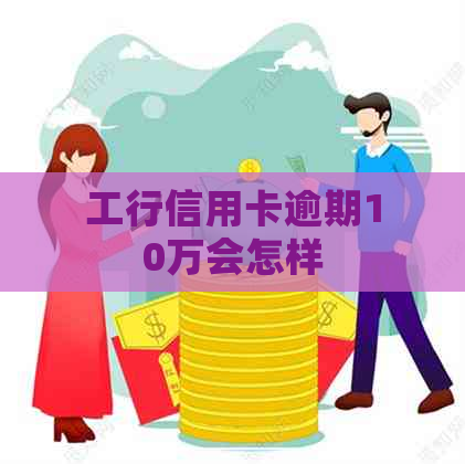 工行信用卡逾期10万会怎样