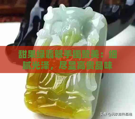 甜果绿翡翠手镯赞美：细腻光泽，尽显高贵品味