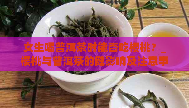 女生喝普洱茶时能否吃樱桃？_樱桃与普洱茶的健影响及注意事项