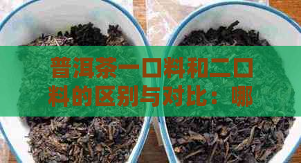 普洱茶一口料和二口料的区别与对比：哪一种更好？