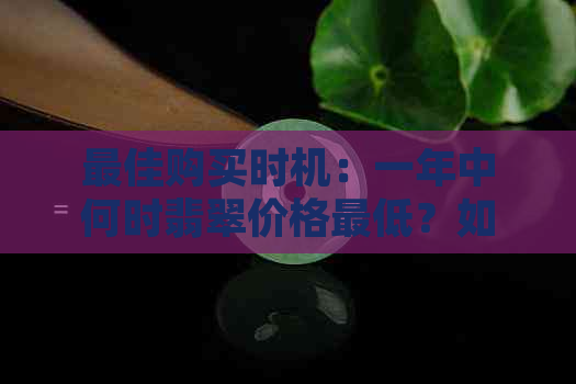 更佳购买时机：一年中何时翡翠价格更低？如何挑选性价比更高的翡翠？