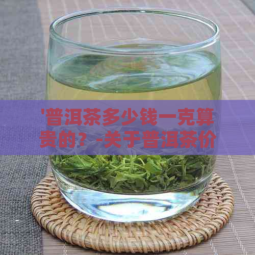 '普洱茶多少钱一克算贵的？-关于普洱茶价格的探讨和比较'