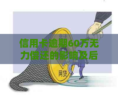 信用卡逾期60万无力偿还的影响及后果