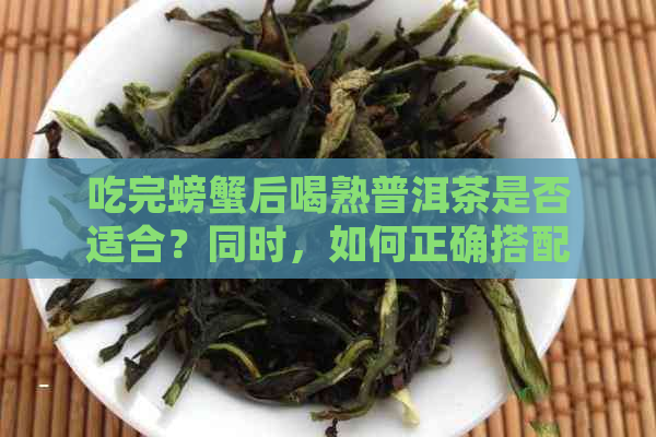 吃完螃蟹后喝熟普洱茶是否适合？同时，如何正确搭配以避免不适？