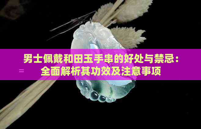 男士佩戴和田玉手串的好处与禁忌：全面解析其功效及注意事项