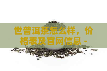 世普洱茶怎么样，价格表及官网信息 - 精选高品质7262普洱茶评价