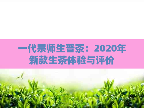 一代宗师生普茶：2020年新款生茶体验与评价