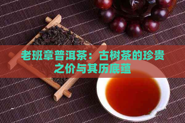 老班章普洱茶：古树茶的珍贵之价与其历底蕴