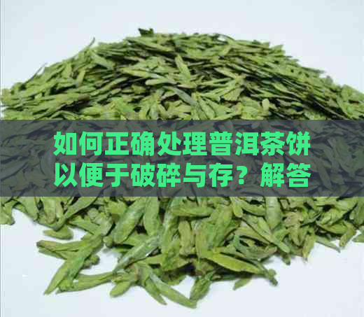 如何正确处理普洱茶饼以便于破碎与存？解答您的疑问，提供全面操作指南