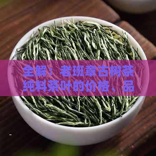 全解：老班章古树茶纯料茶叶的价格、品质、选购与保存指南