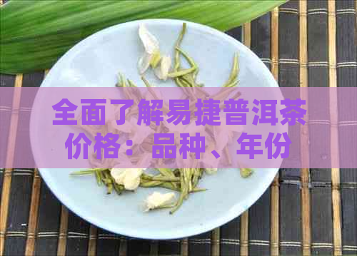 全面了解易捷普洱茶价格：品种、年份、等级详细对照表