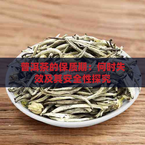 普洱茶的保质期：何时失效及其安全性探究