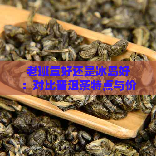 老班章好还是冰岛好：对比普洱茶特点与价格，哪个更值得品鉴？