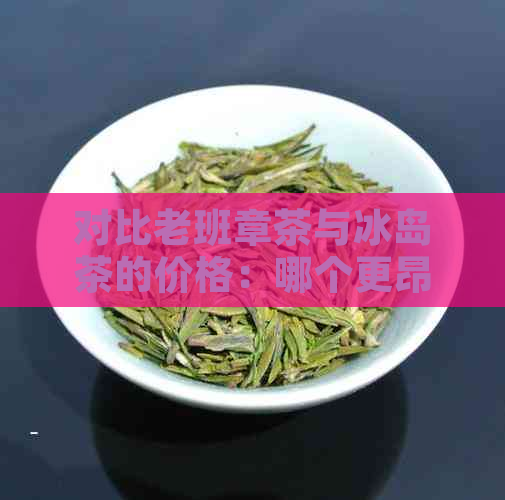 对比老班章茶与冰岛茶的价格：哪个更昂贵？