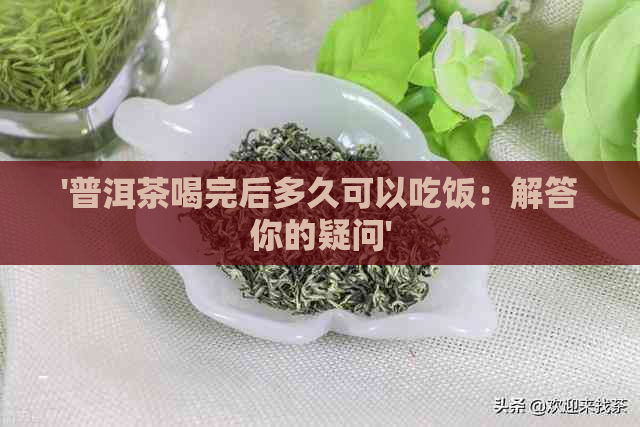 '普洱茶喝完后多久可以吃饭：解答你的疑问'