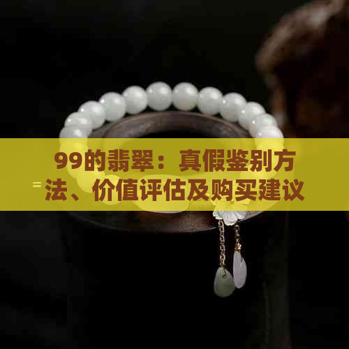 99的翡翠：真假鉴别方法、价值评估及购买建议，全面解答您的疑问