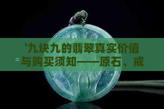 '九块九的翡翠真实价值与购买须知——原石、戒指全方位解析'